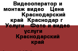 Видеооператор и монтаж видео › Цена ­ 1 000 - Краснодарский край, Краснодар г. Услуги » Фото и видео услуги   . Краснодарский край